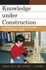 Knowledge under Construction : The Importance of Play in Developing Children's Spatial and Geometric Thinking - Daniel Ness