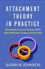 Attachment Theory in Practice : Emotionally Focused Therapy (EFT) with Individuals, Couples, and Families - Susan M. Johnson