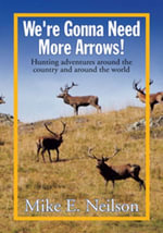 We're Gonna Need More Arrows! : Hunting Adventures Around the Country and Around the World - Mike E. Neilson