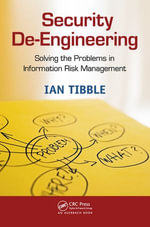 Security De-Engineering : Solving the Problems in Information Risk Management - Ian Tibble