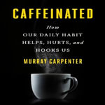 Caffeinated : How Our Daily Habit Helps, Hurts, and Hooks Us - Murray Carpenter