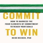 Commit to Win : How to Harness the Four Elements of Commitment to Reach Your Goals - Heidi Reeder