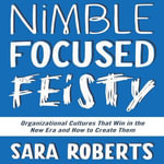 Nimble, Focused, Feisty : Organizational Cultures That Win in the New Era and How to Create Them - Sara Roberts