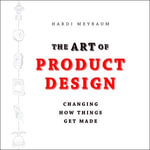 The Art of Product Design : Changing How Things Get Made - Hardi Meybaum