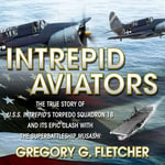 Intrepid Aviators : The True Story of U.S.S. Intrepid's Torpedo Squadron 18 and Its Epic Clash With the Superbattleship Musashi - Gregory G Fletcher