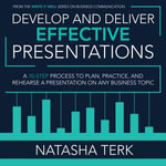 Develop and Deliver Effective Presentations : A 10-Step Process to Plan, Practice, and Rehearse a Presentation on Any Business Topic - Natasha Terk