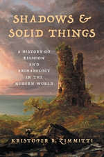 Shadows and Solid Things : A History of Religion and Archaeology in the Modern World - Kristofer B. Zimmitti