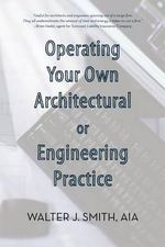 Operating Your Own Architectural or Engineering Practice : Concise Professional Advice - Walter J. Smith