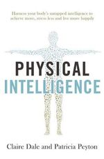 Physical Intelligence : Harness your body's untapped intelligence to achieve more, stress less and live more happily - Claire Dale