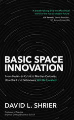 Basic Space Innovation : From Hotels in Orbit to Martian Colonies, How the First Trillionaire Will Be Created - David Shrier