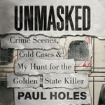 Unmasked : Crime Scenes, Cold Cases and My Hunt for the Golden State Killer - Paul Holes