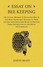 Essay on Bee Keeping - Or an Easy Method of Managing Bees in the Most Profitable Manner to Their Owner, with Infallible Rules to Prevent Their Destruction by the Moth, or Otherwise - Joseph Bradt