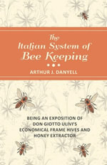 The Italian System of Bee Keeping - Being an Exposition of Don Giotto Ulivi's Economical Frame Hives and Honey Extractor - Arthur J. Danyell