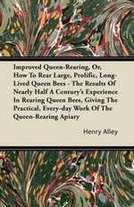 Improved Queen-Rearing, Or, How To Rear Large, Prolific, Long-Lived Queen Bees - The Results Of Nearly Half A Century's Experience In Rearing Queen Bees, Giving The Practical, Every-day Work Of The Queen-Rearing Apiary - Henry Alley