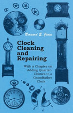 Clock Cleaning and Repairing - With a Chapter on Adding Quarter-Chimes to a Grandfather Clock - Bernard E. Jones
