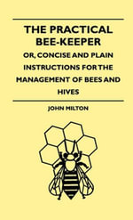 The Practical Bee-Keeper; Or, Concise And Plain Instructions For The Management Of Bees And Hives - John Milton