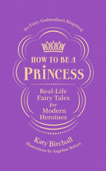 How to be a Princess : Real-Life Fairy Tales for Modern Heroines - No Fairy Godmothers Required - Katy Birchall