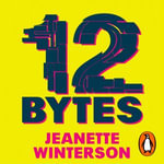 12 Bytes : How artificial intelligence will change the way we live and love - Jeanette Winterson