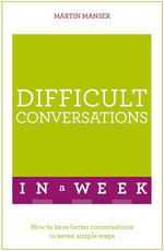 Difficult Conversations in a Week : How to Have Better Conversations in Seven Simple Steps - Martin Manser