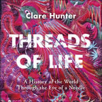 Threads of Life : A History of the World Through the Eye of a Needle - Clare Hunter