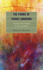The Forms of Things Unknown : Teaching Poetry Writing to Teens and Adults - Shelley Savren