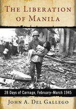 The Liberation of Manila : 28 Days of Carnage, February-March 1945 - John A. Del Gallego