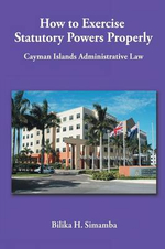 How to Exercise Statutory Powers Properly : Cayman Islands Administrative Law - Bilika H. Simamba