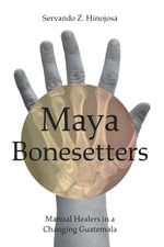 Maya Bonesetters : Manual Healers in a Changing Guatemala - Servando Z. Hinojosa
