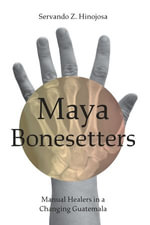 Maya Bonesetters : Manual Healers in a Changing Guatemala - Servando Z. Hinojosa