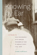Knowing by Ear : Listening to Voice Recordings with African Prisoners of War in German Camps (1915-1918) - Anette Hoffmann