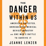 The Danger Within Us : America's Untested, Unregulated Medical Device Industry and One Man's Battle to Survive It - Jeanne Lenzer