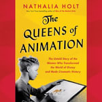 The Queens of Animation : The Untold Story of the Women Who Transformed the World of Disney and Made Cinematic History - Nathalia Holt