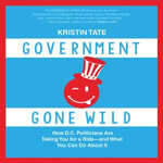 Government Gone Wild : How D.C. Politicians Are Taking You for a Ride -- and What You Can Do About It - Kristin Tate