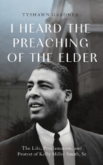 I Heard the Preaching of the Elder : The Life, Proclamation, and Protest of Kelly Miller Smith, Sr. - Anthony Tyshawn Gardner