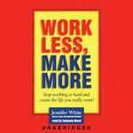 Work Less, Make More : Stop Working So Hard and Create the Life You Really Want! - Jennifer White