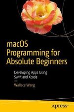 macOS Programming for Absolute Beginners : Developing Apps Using Swift and Xcode - Wallace Wang