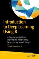 Introduction to Deep Learning Using R : A Step-by-Step Guide to Learning and Implementing Deep Learning Models Using R - Taweh Beysolow II