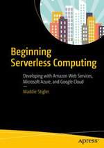Beginning Serverless Computing : Developing with Amazon Web Services, Microsoft Azure, and Google Cloud - Maddie Stigler