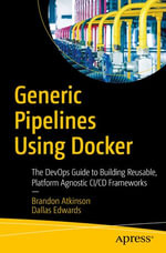 Generic Pipelines Using Docker : The DevOps Guide to Building Reusable, Platform Agnostic CI/CD Frameworks - Brandon Atkinson