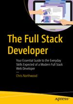 The Full Stack Developer : Your Essential Guide to the Everyday Skills Expected of a Modern Full Stack Web Developer - Chris Northwood