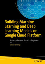 Building Machine Learning and Deep Learning Models on Google Cloud Platform : A Comprehensive Guide for Beginners - Ekaba Bisong