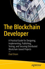 The Blockchain Developer : A Practical Guide for Designing, Implementing, Publishing, Testing, and Securing Distributed Blockchain-based Projects - Elad Elrom