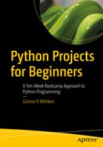 Python Projects for Beginners : A Ten-Week Bootcamp Approach to Python Programming - Connor P. Milliken