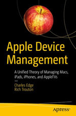 Apple Device Management : A Unified Theory of Managing Macs, iPads, iPhones, and AppleTVs - Charles Edge