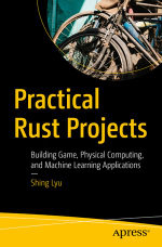 Practical Rust Projects : Building Game, Physical Computing, and Machine Learning Applications - Shing Lyu