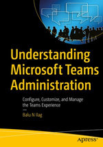 Understanding Microsoft Teams Administration : Configure, Customize, and Manage the Teams Experience - Balu N Ilag