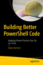 Building Better PowerShell Code : Applying Proven Practices One Tip at a Time - Adam Bertram