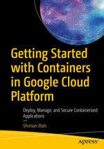 Getting Started with Containers in Google Cloud Platform : Deploy, Manage, and Secure Containerized Applications - Shimon Ifrah