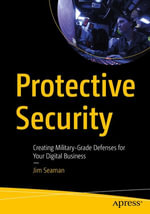 Protective Security : Creating Military-Grade Defenses for Your Digital Business - Jim Seaman