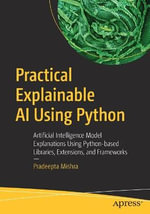 Practical Explainable AI Using Python : Artificial Intelligence Model Explanations Using Python-based Libraries, Extensions, and Frameworks - Pradeepta Mishra